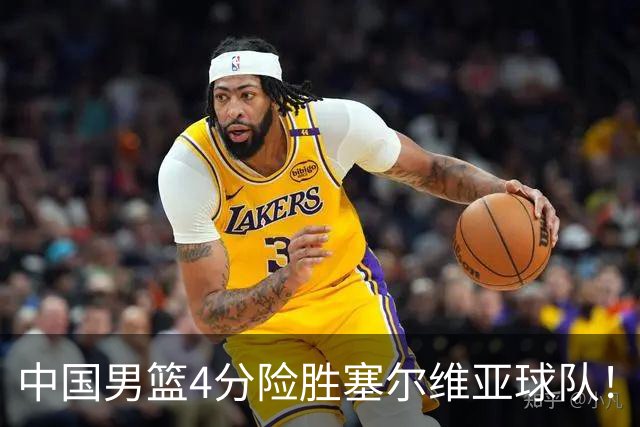 中国男篮4分险胜塞尔维亚球队！李根：赵维伦打球太像赵继伟了